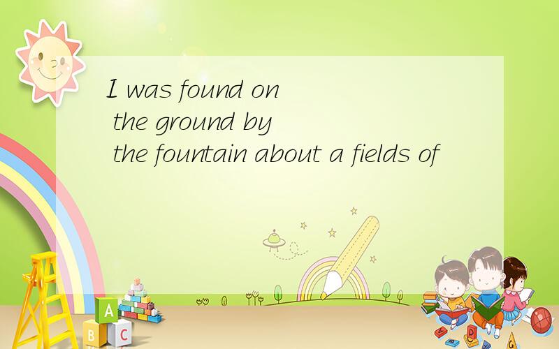 I was found on the ground by the fountain about a fields of