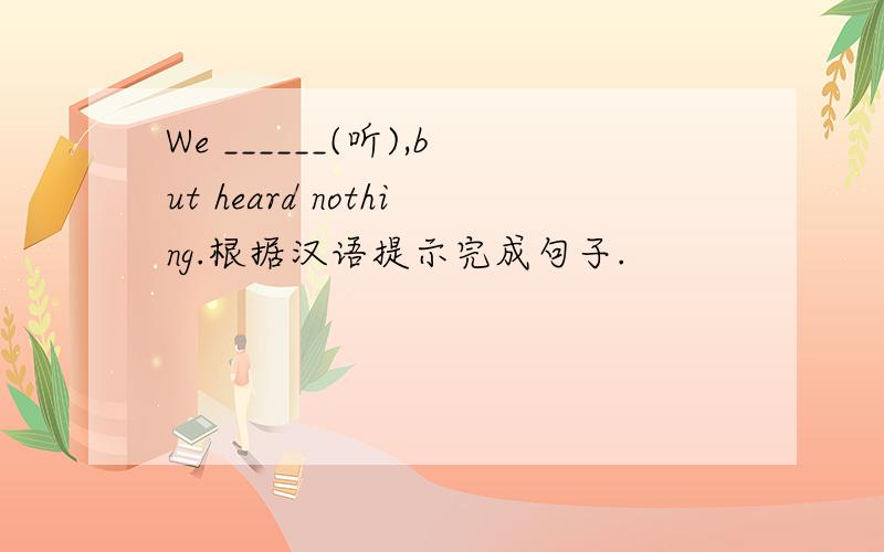 We ______(听),but heard nothing.根据汉语提示完成句子.