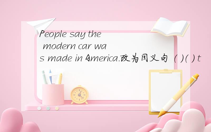 People say the modern car was made in America.改为同义句 （ ）（ ） t