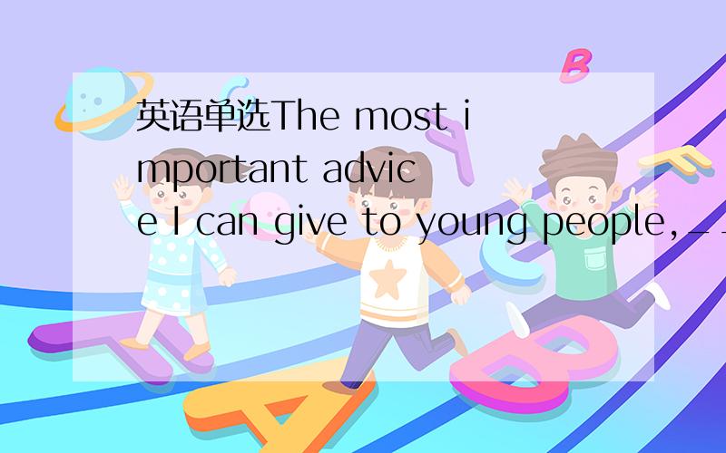 英语单选The most important advice I can give to young people,___