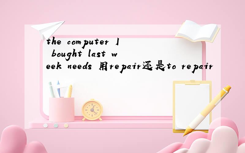 the computer I bought last week needs 用repair还是to repair