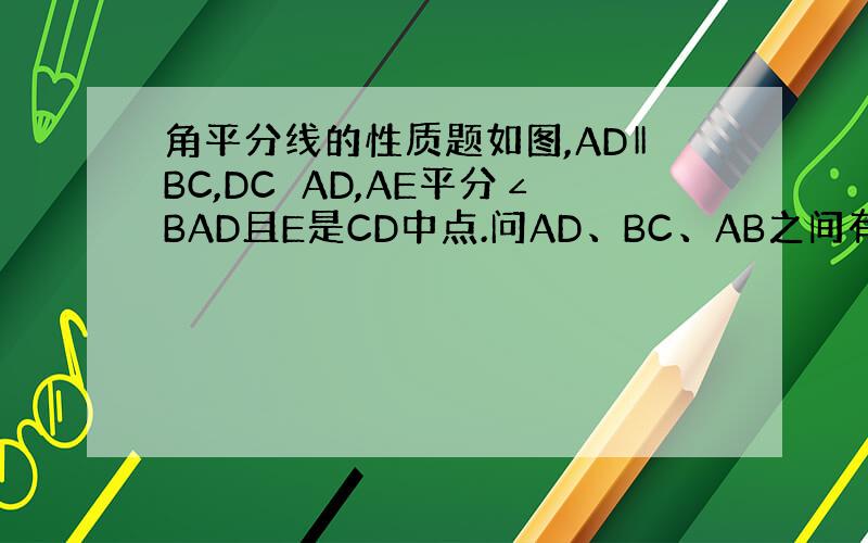 角平分线的性质题如图,AD‖BC,DC⊥AD,AE平分∠BAD且E是CD中点.问AD、BC、AB之间有和关系?