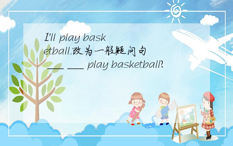 I'll play basketball.改为一般疑问句 ___ ___ play basketball?