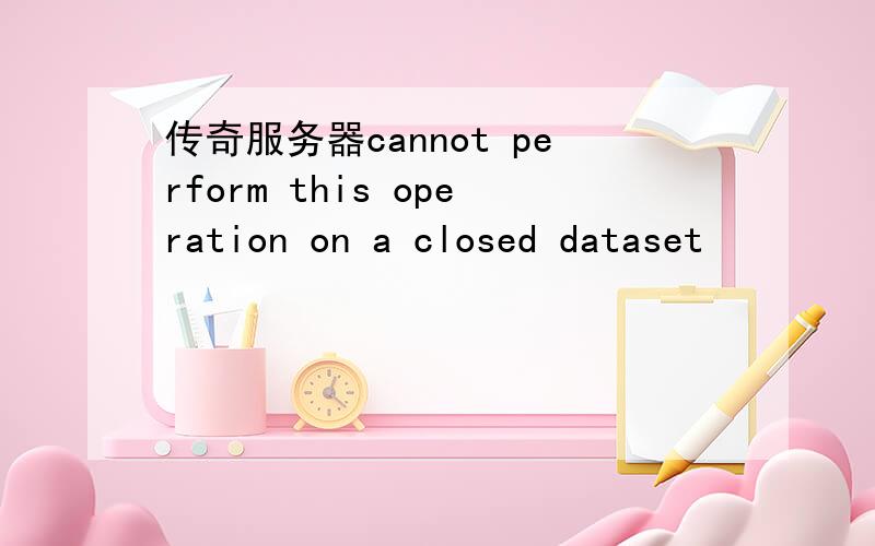 传奇服务器cannot perform this operation on a closed dataset