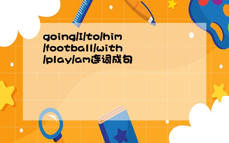going/I/to/him/football/with/play/am连词成句