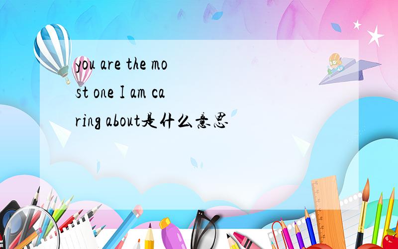 you are the most one I am caring about是什么意思