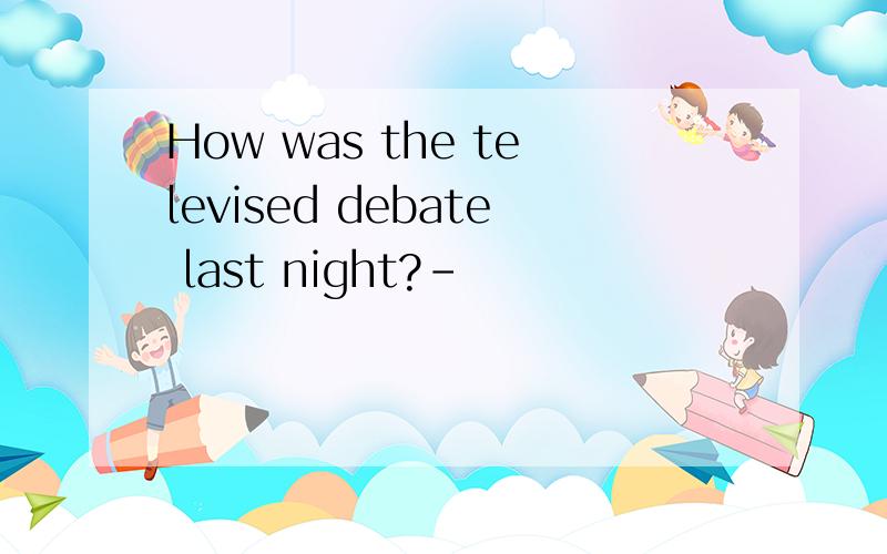 How was the televised debate last night?-