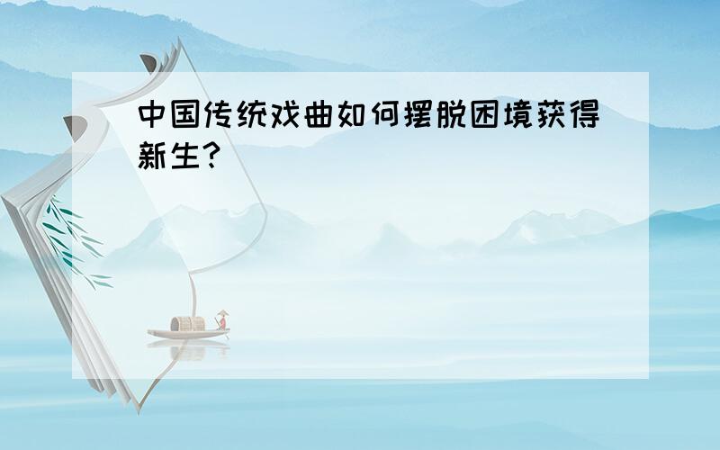 中国传统戏曲如何摆脱困境获得新生?