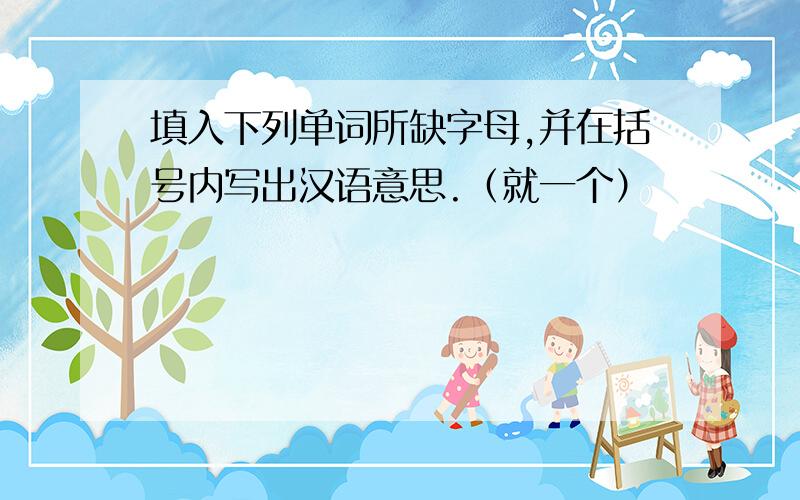 填入下列单词所缺字母,并在括号内写出汉语意思.（就一个）