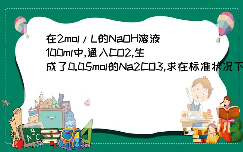 在2mol/L的NaOH溶液100ml中,通入CO2,生成了0.05mol的Na2CO3,求在标准状况下通入CO2的体积