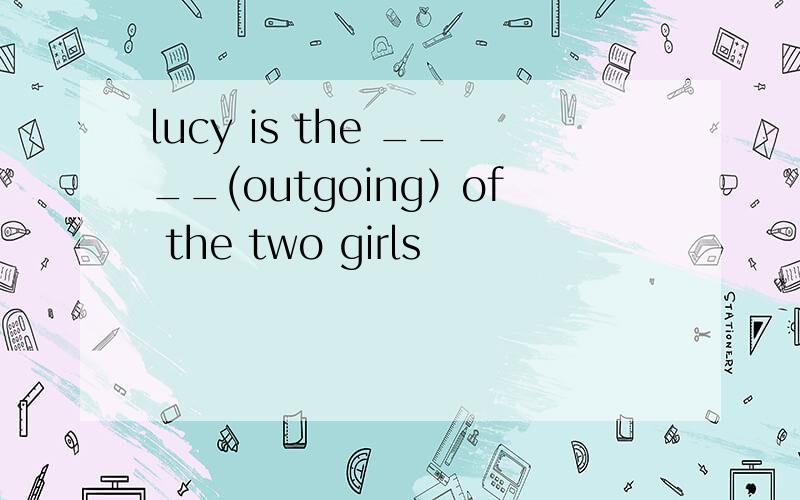 lucy is the ____(outgoing）of the two girls