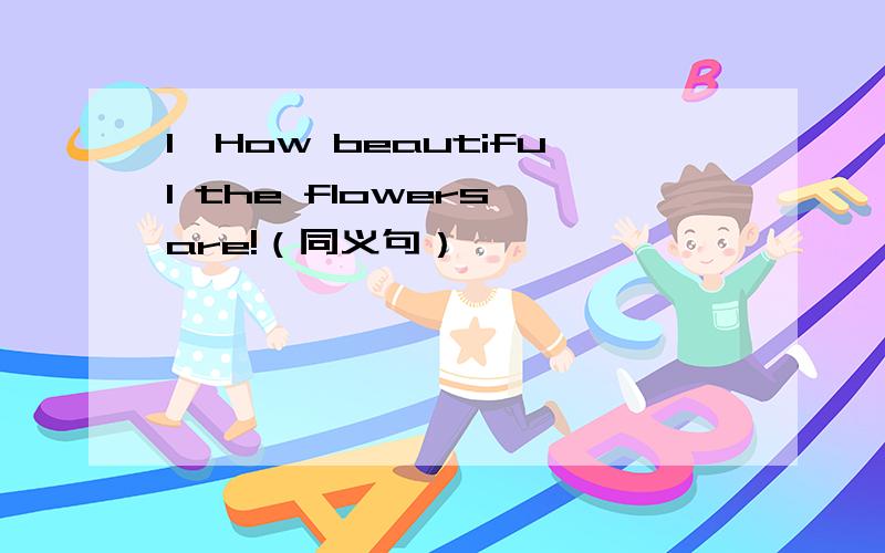 1、How beautiful the flowers are!（同义句）