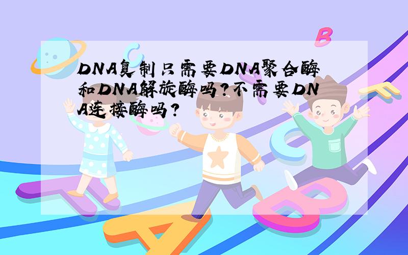 DNA复制只需要DNA聚合酶和DNA解旋酶吗?不需要DNA连接酶吗?