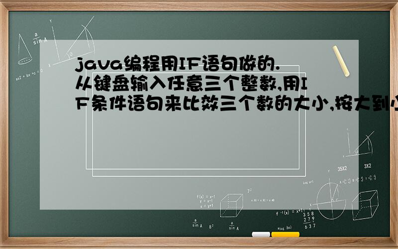 java编程用IF语句做的.从键盘输入任意三个整数,用IF条件语句来比效三个数的大小,按大到小的顺序输出.
