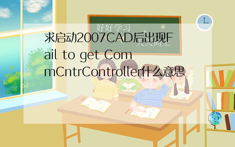 求启动2007CAD后出现Fail to get CommCntrController什么意思