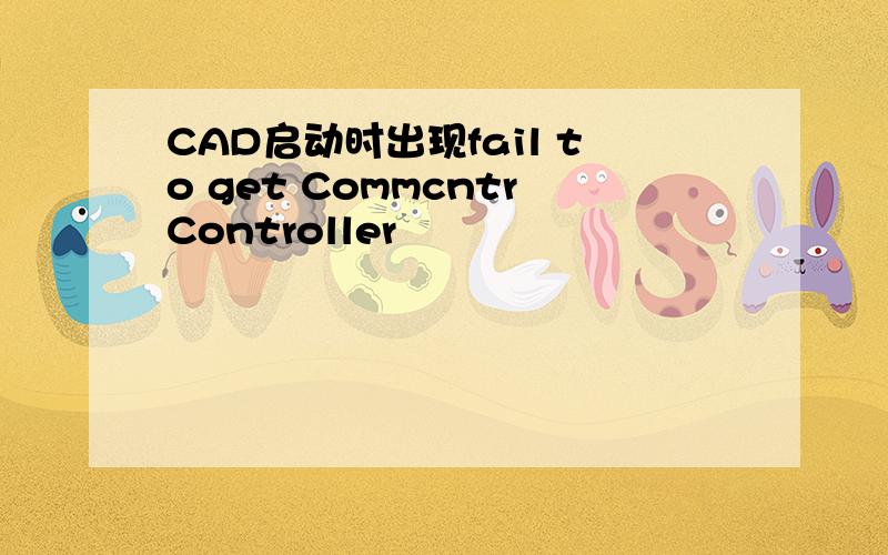 CAD启动时出现fail to get CommcntrController