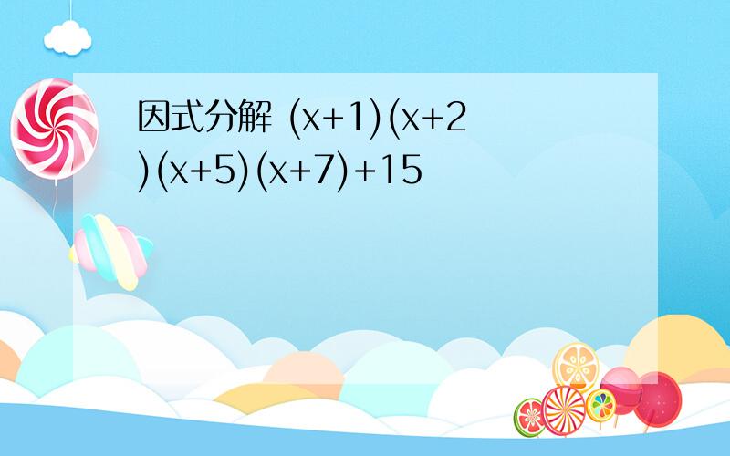 因式分解 (x+1)(x+2)(x+5)(x+7)+15