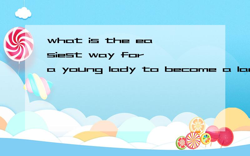 what is the easiest way for a young lady to become a lad?