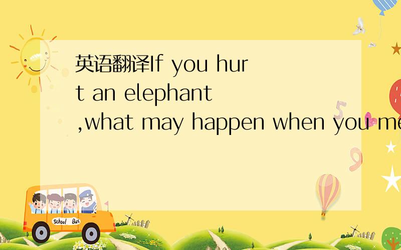 英语翻译If you hurt an elephant ,what may happen when you meet i