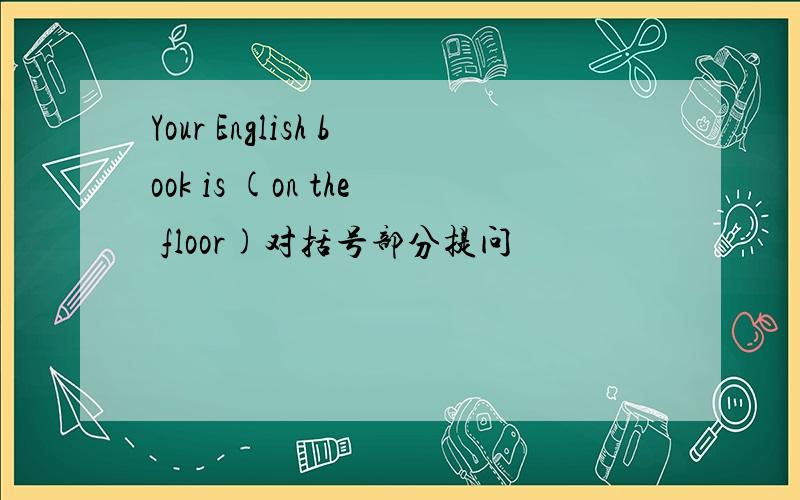 Your English book is (on the floor)对括号部分提问