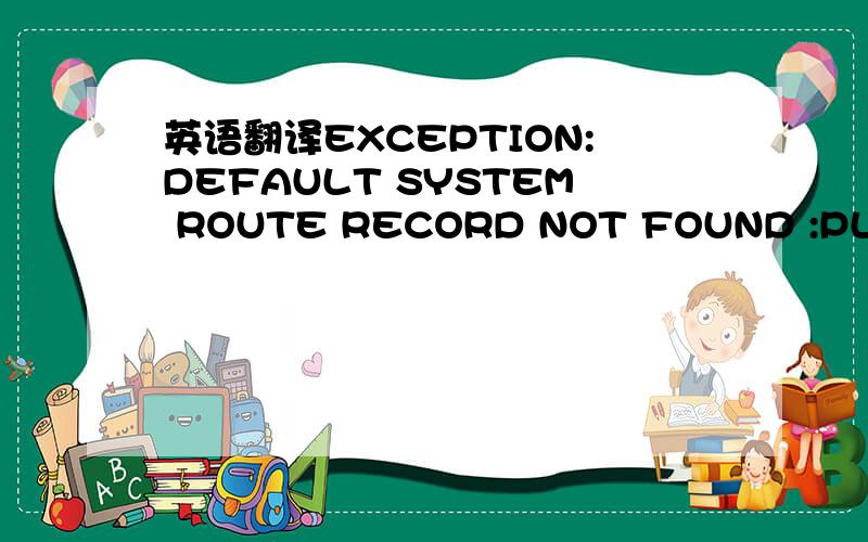 英语翻译EXCEPTION:DEFAULT SYSTEM ROUTE RECORD NOT FOUND :PLEASE
