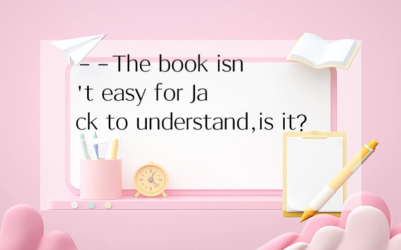 --The book isn't easy for Jack to understand,is it?