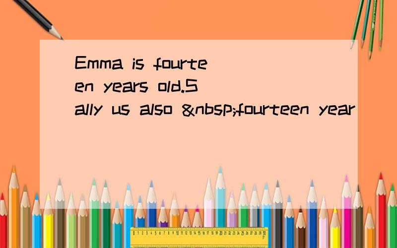 Emma is fourteen years old.Sally us also  fourteen year