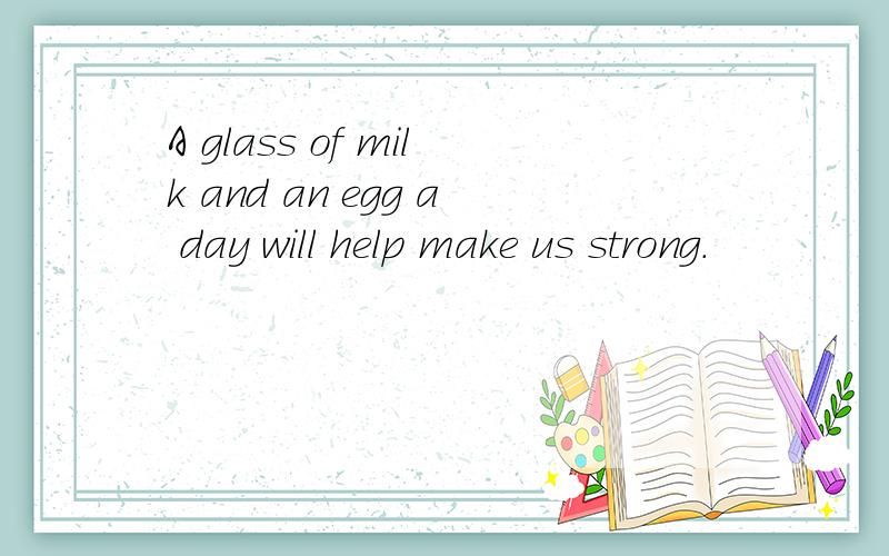 A glass of milk and an egg a day will help make us strong.