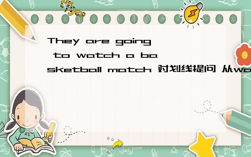 They are going to watch a basketball match 对划线提问 从watch那开始