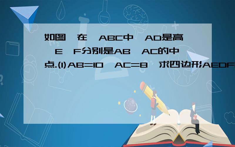 如图,在△ABC中,AD是高,E,F分别是AB,AC的中点.(1)AB=10,AC=8,求四边形AEDF的周长;