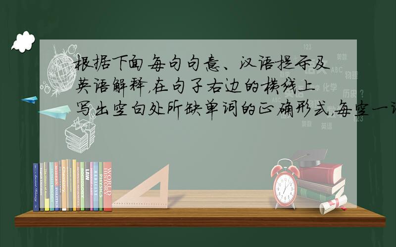 根据下面每句句意、汉语提示及英语解释，在句子右边的横线上写出空白处所缺单词的正确形式，每空一词。