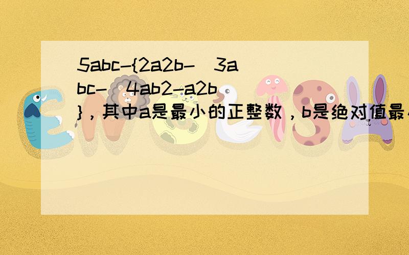 5abc-{2a2b-[3abc-（4ab2-a2b）]}，其中a是最小的正整数，b是绝对值最小的负整数．
