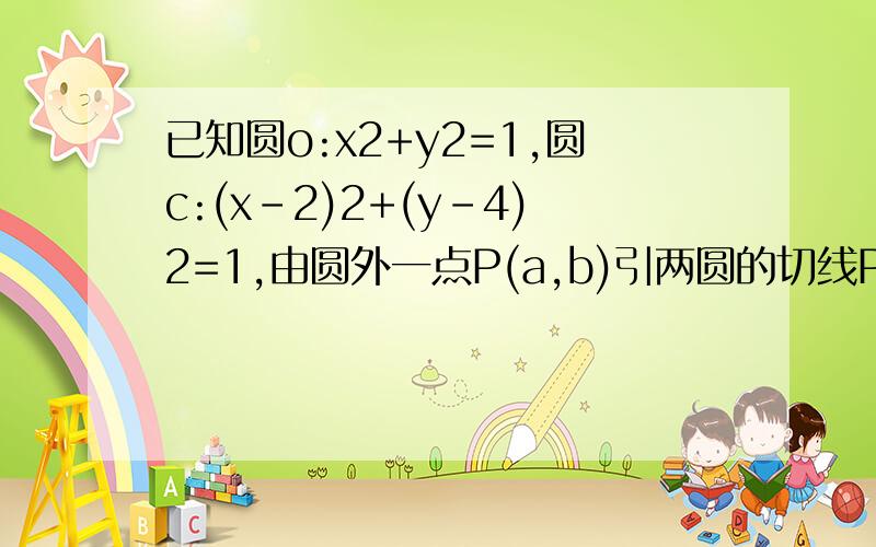 已知圆o:x2+y2=1,圆c:(x-2)2+(y-4)2=1,由圆外一点P(a,b)引两圆的切线PA,PB,切点分别为