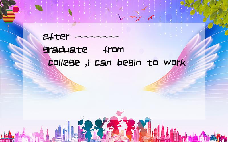 after -------(graduate) from college ,i can begin to work
