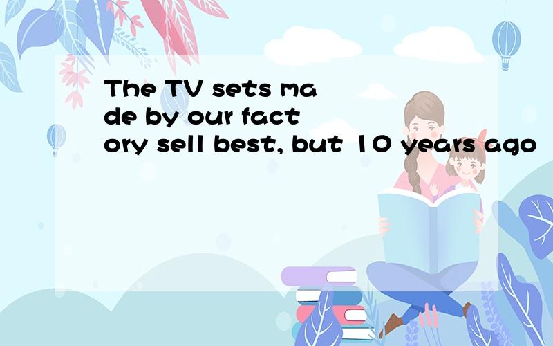 The TV sets made by our factory sell best, but 10 years ago