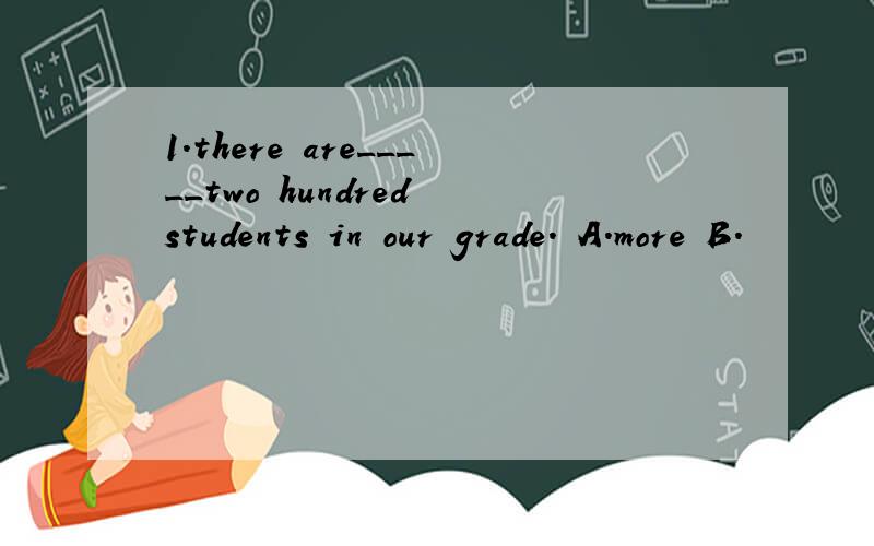 1.there are_____two hundred students in our grade. A.more B.