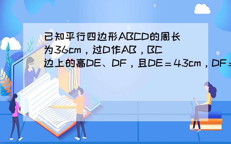 已知平行四边形ABCD的周长为36cm，过D作AB，BC边上的高DE、DF，且DE＝43cm，DF＝53cm，求平行四边