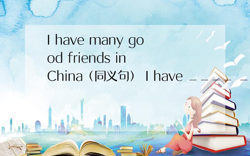 I have many good friends in China（同义句） I have ____ ____good