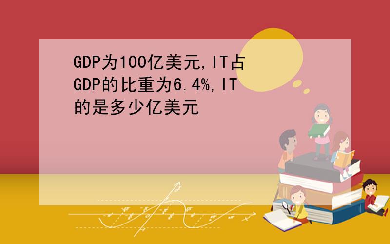 GDP为100亿美元,IT占GDP的比重为6.4%,IT的是多少亿美元