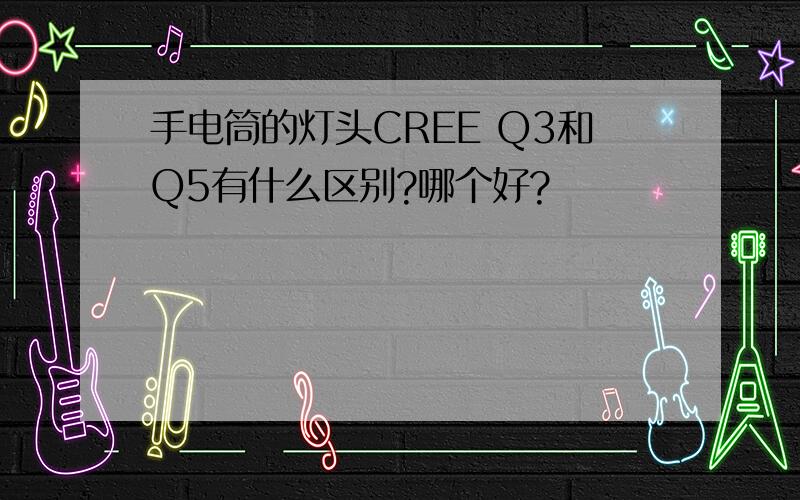 手电筒的灯头CREE Q3和Q5有什么区别?哪个好?