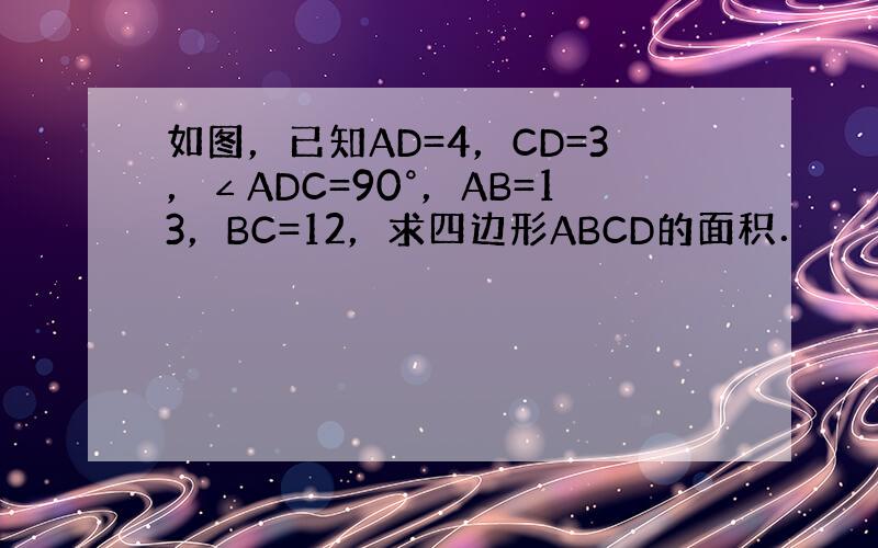 如图，已知AD=4，CD=3，∠ADC=90°，AB=13，BC=12，求四边形ABCD的面积．