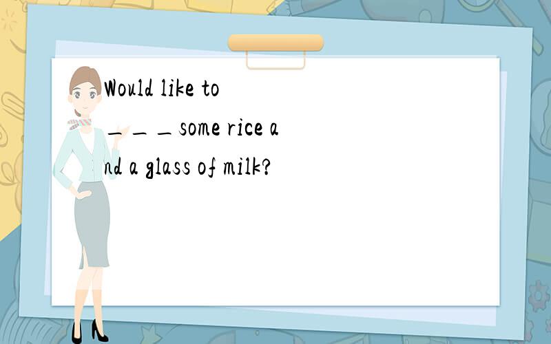 Would like to ___some rice and a glass of milk?