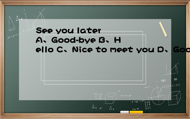 See you later A、Good-bye B、Hello C、Nice to meet you D、Good a