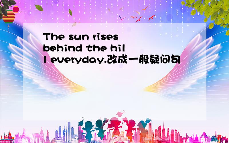 The sun rises behind the hill everyday.改成一般疑问句