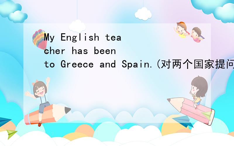 My English teacher has been to Greece and Spain.(对两个国家提问）