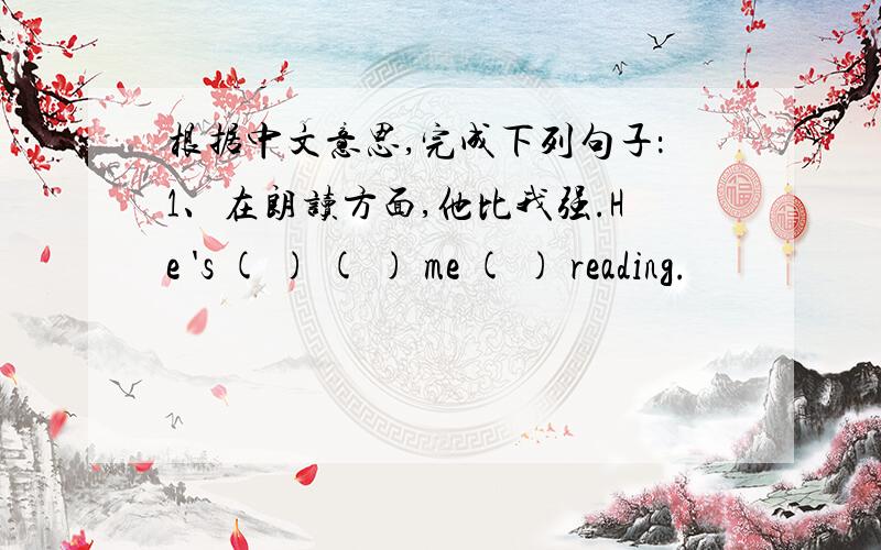 根据中文意思,完成下列句子：1、在朗读方面,他比我强.He 's ( ) ( ) me ( ) reading.