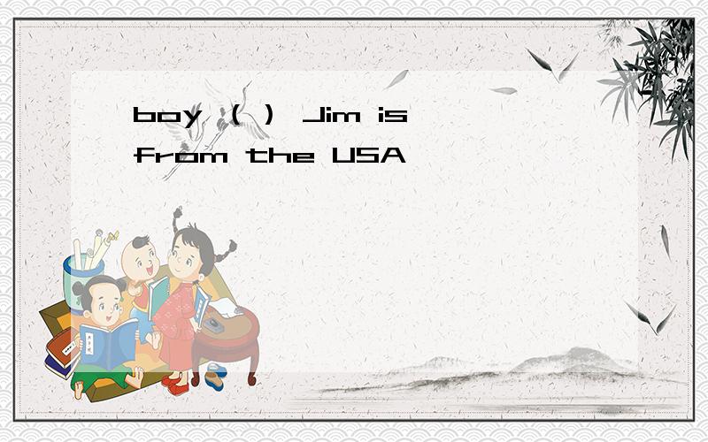boy （） Jim is from the USA