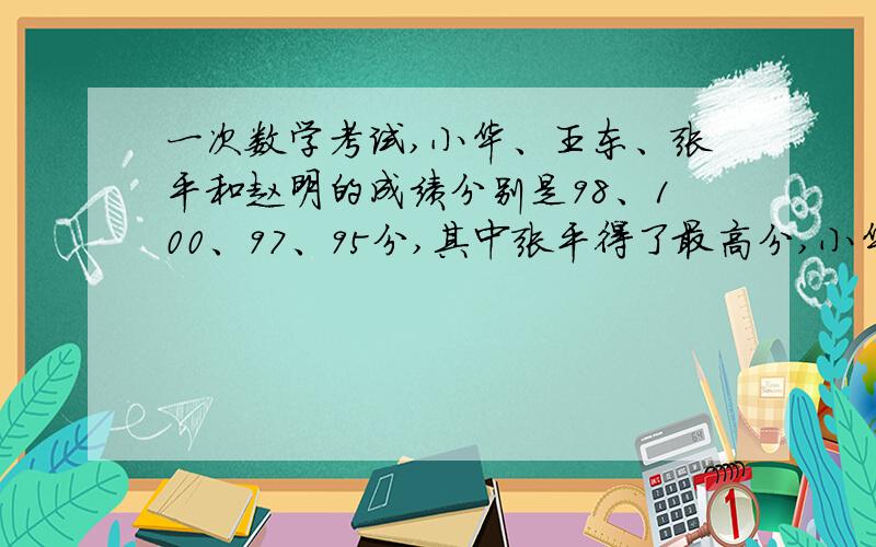 一次数学考试,小华、王东、张平和赵明的成绩分别是98、100、97、95分,其中张平得了最高分,小华不是98分、王东不是