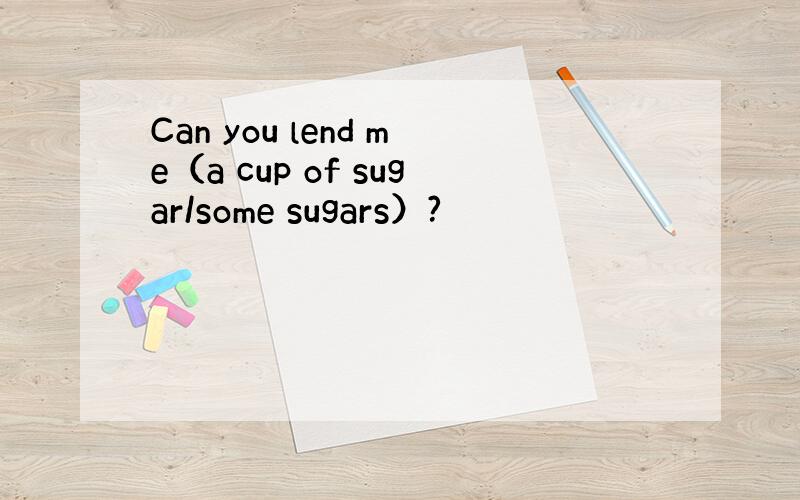 Can you lend me（a cup of sugar/some sugars）?