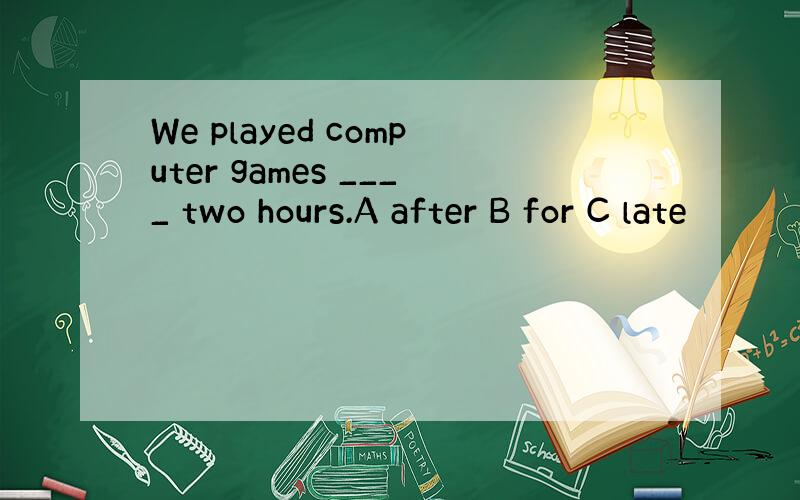 We played computer games ____ two hours.A after B for C late